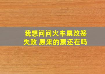 我想问问火车票改签失败 原来的票还在吗